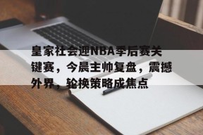 包含皇家社会迎NBA季后赛关键赛，今晨主帅复盘，震撼外界，轮换策略成焦点的词条-贝博网址