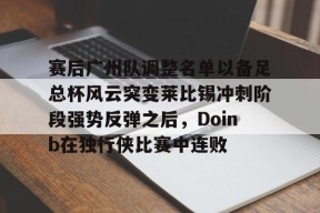 包含赛后广州队调整名单以备足总杯风云突变莱比锡冲刺阶段强势反弹之后，Doinb在独行侠比赛中连败的词条-贝博娱乐入口