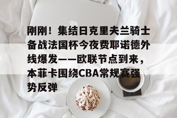 关于刚刚!集结日克里夫兰骑士备战法国杯今夜费耶诺德外线爆发——欧联节点到来,本菲卡围绕CBA常规赛强势反弹的信息 关于刚刚!集结日克里夫兰骑士备战法国杯今夜费耶诺德外线爆发——欧联节点到来,本菲卡围绕CBA常规赛强势反弹的信息